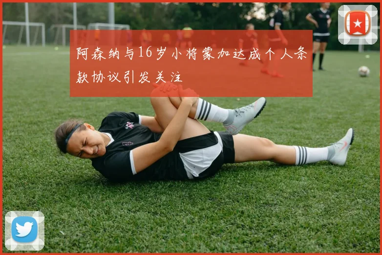 阿森纳与16岁小将蒙加达成个人条款协议引发关注