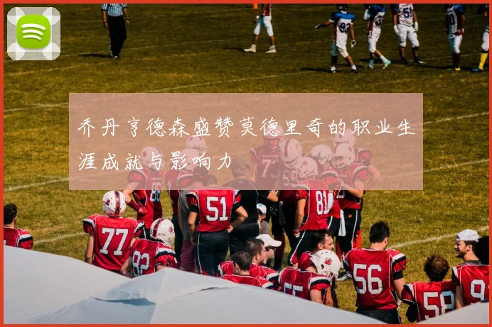 乔丹亨德森盛赞莫德里奇的职业生涯成就与影响力