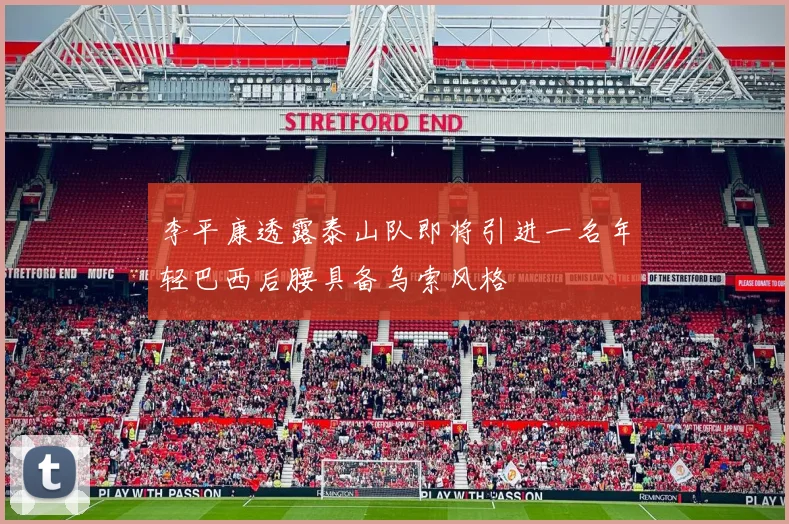李平康透露泰山队即将引进一名年轻巴西后腰具备乌索风格