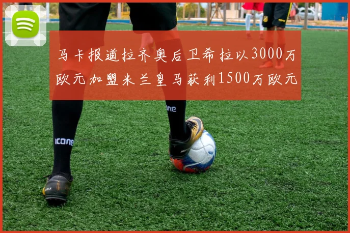 马卡报道拉齐奥后卫希拉以3000万欧元加盟米兰皇马获利1500万欧元