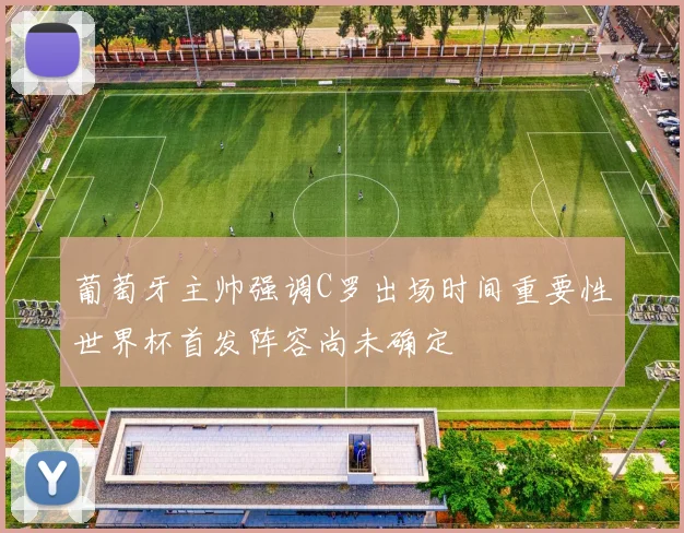 葡萄牙主帅强调C罗出场时间重要性世界杯首发阵容尚未确定