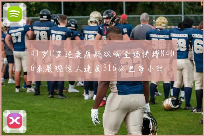 41岁C罗逆袭质疑双响全场拼搏8406米展现惊人速度316公里每小时