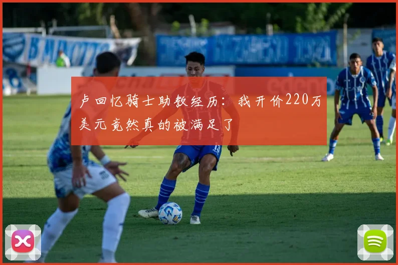 卢回忆骑士助教经历：我开价220万美元竟然真的被满足了