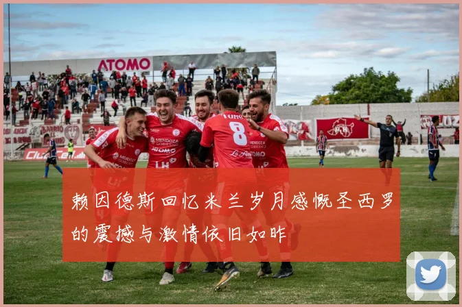 赖因德斯回忆米兰岁月感慨圣西罗的震撼与激情依旧如昨