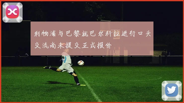利物浦与巴黎就巴尔科拉进行口头交流尚未提交正式报价