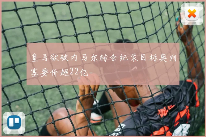 皇马欲破内马尔转会纪录目标奥利塞要价超22亿