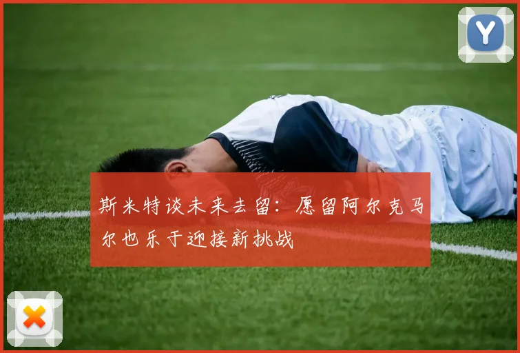 斯米特谈未来去留：愿留阿尔克马尔也乐于迎接新挑战